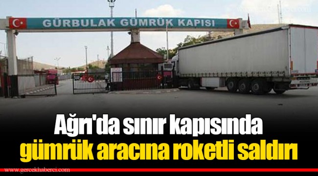 Ağrı'da sınır kapısında gümrük aracına roketli saldırı