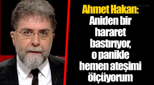 Ahmet Hakan: Aniden bir hararet bastırıyor, o panikle hemen ateşimi ölçüyorum