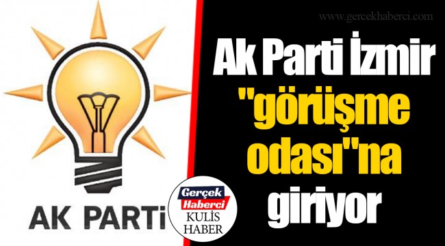 Ak Parti İzmir "görüşme odası"na giriyor