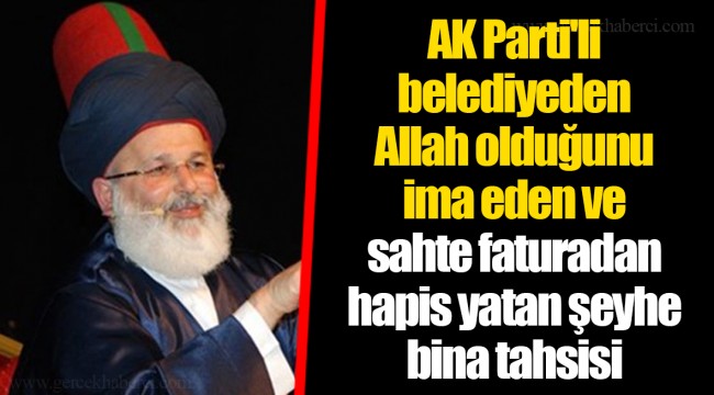 AK Parti'li belediyeden Allah olduğunu ima eden ve sahte faturadan hapis yatan şeyhe bina tahsisi