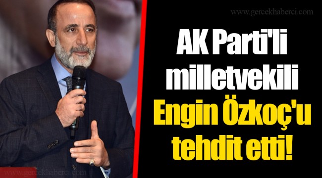 AK Parti'li milletvekili Engin Özkoç'u tehdit etti!