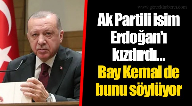 Ak Partili isim Erdoğan'ı kızdırdı... Bay Kemal de bunu söylüyor