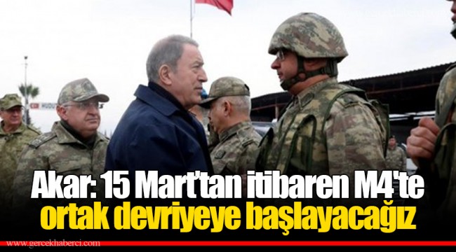 Akar: 15 Mart’tan itibaren M4'te ortak devriyeye başlayacağız