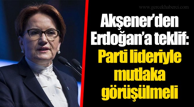 Akşener’den Erdoğan’a teklif: Parti lideriyle mutlaka görüşülmeli