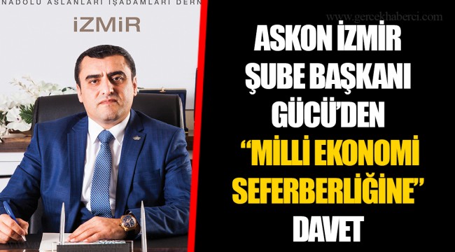 ASKON İZMİR ŞUBE BAŞKANI GÜCÜ’DEN  “MİLLİ EKONOMİ SEFERBERLİĞİNE” DAVET