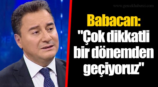 Babacan: "Çok dikkatli bir dönemden geçiyoruz"