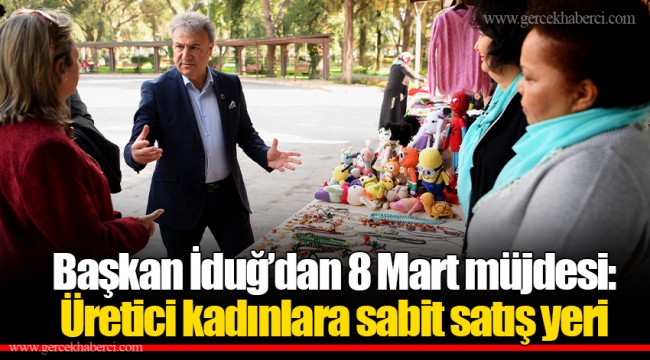 Başkan İduğ’dan 8 Mart müjdesi:Üretici kadınlara sabit satış yeri