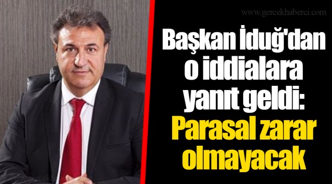 Başkan İduğ'dan o iddialara yanıt geldi: Parasal zarar olmayacak