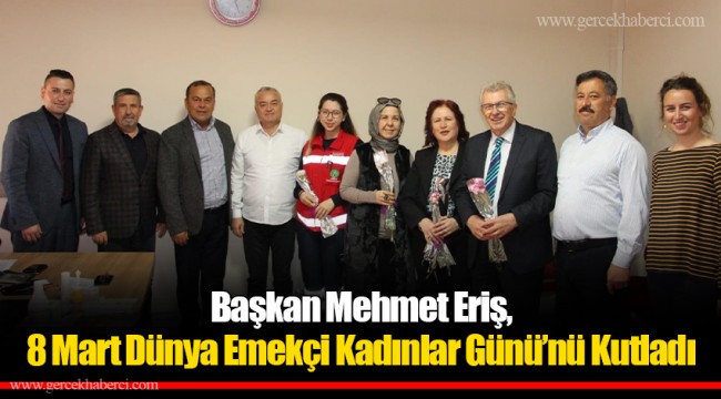 Başkan Mehmet Eriş, 8 Mart Dünya Emekçi Kadınlar Günü’nü Kutladı