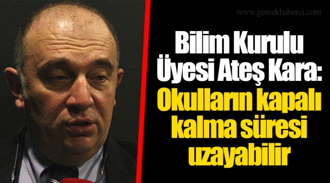 Bilim Kurulu Üyesi Ateş Kara: Okulların kapalı kalma süresi uzayabilir