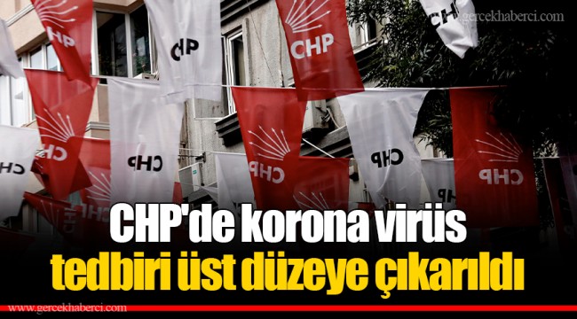 CHP'de korona virüs tedbiri üst düzeye çıkarıldı