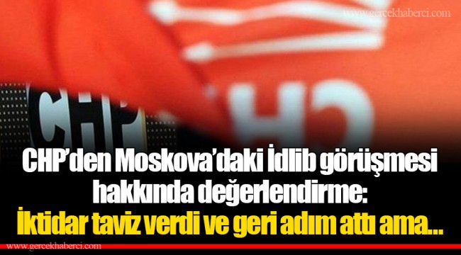 CHP’den Moskova’daki İdlib görüşmesi hakkında değerlendirme: İktidar taviz verdi ve geri adım attı ama…