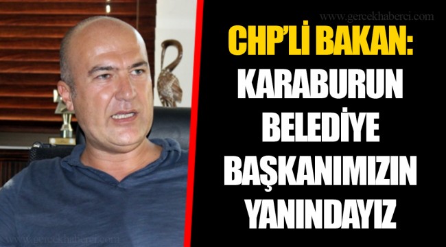CHP’Lİ BAKAN: KARABURUN BELEDİYE BAŞKANIMIZIN YANINDAYIZ