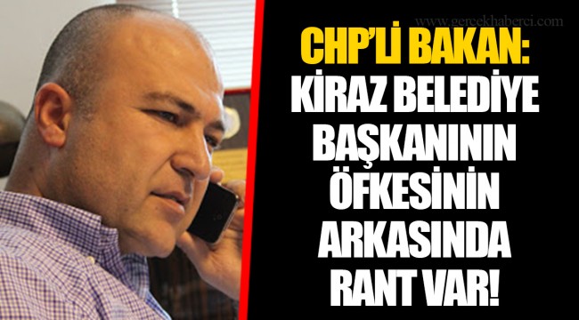 CHP'Lİ BAKAN: KİRAZ BELEDİYE BAŞKANININ ÖFKESİNİN ARKASINDA RANT VAR!