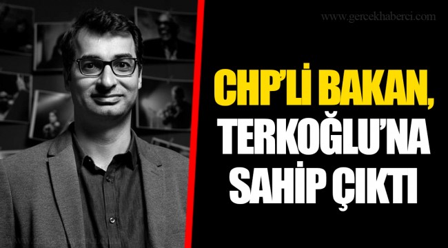 CHP’Lİ BAKAN, TERKOĞLU’NA SAHİP ÇIKTI