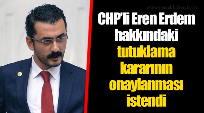 CHP’li Eren Erdem hakkındaki tutuklama kararının onaylanması istendi