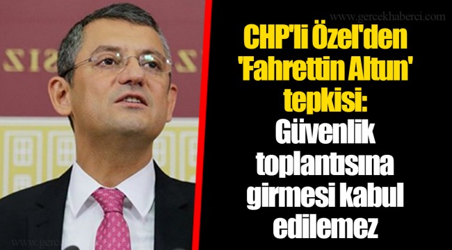 CHP'li Özel'den 'Fahrettin Altun' tepkisi: Güvenlik toplantısına girmesi kabul edilemez