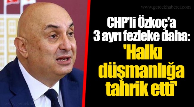 CHP'li Özkoç'a 3 ayrı fezleke daha: 'Halkı düşmanlığa tahrik etti'