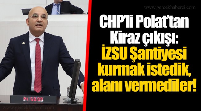 CHP’li Polat’tan Kiraz çıkışı: İZSU Şantiyesi kurmak istedik, alanı vermediler!
