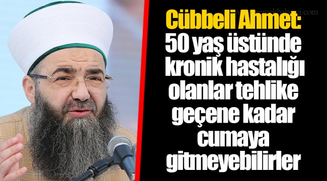 Cübbeli Ahmet: 50 yaş üstünde kronik hastalığı olanlar tehlike geçene kadar cumaya gitmeyebilirler