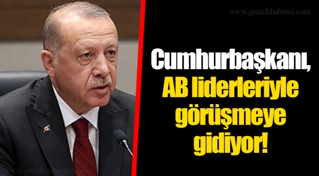 Cumhurbaşkanı, AB liderleriyle görüşmeye gidiyor!