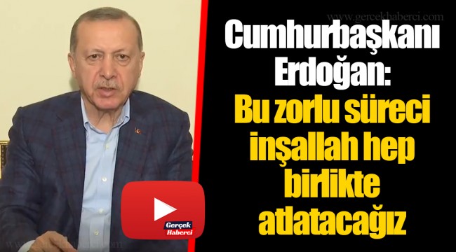 Cumhurbaşkanı Erdoğan: Bu zorlu süreci inşallah hep birlikte atlatacağız