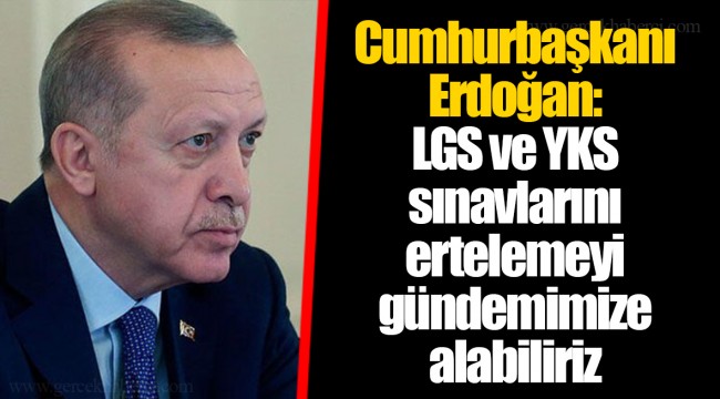 Cumhurbaşkanı Erdoğan: LGS ve YKS sınavlarını ertelemeyi gündemimize alabiliriz