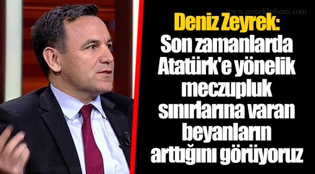 Deniz Zeyrek: Son zamanlarda Atatürk'e yönelik meczupluk sınırlarına varan beyanların arttığını görüyoruz