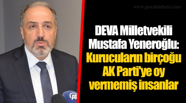 DEVA Milletvekili Mustafa Yeneroğlu: Kurucuların birçoğu AK Parti'ye oy vermemiş insanlar