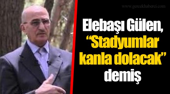 Elebaşı Gülen, “Stadyumlar kanla dolacak” demiş