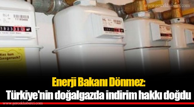 Enerji Bakanı Dönmez: Türkiye'nin doğalgazda indirim hakkı doğdu