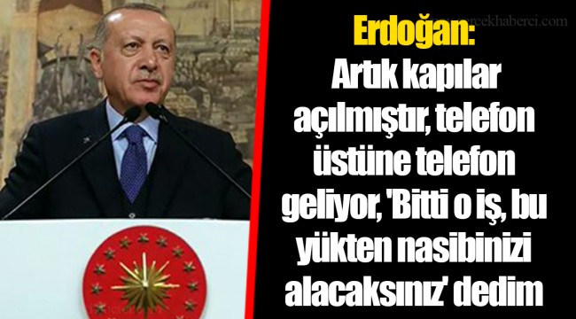 Erdoğan: Artık kapılar açılmıştır, telefon üstüne telefon geliyor, 'Bitti o iş, bu yükten nasibinizi alacaksınız' dedim