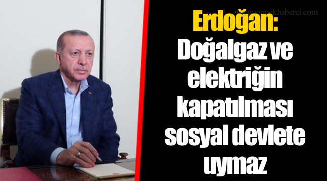 Erdoğan: Doğalgaz ve elektriğin kapatılması sosyal devlete uymaz