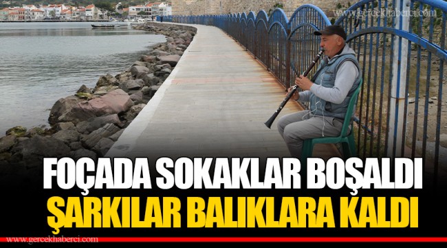 FOÇADA SOKAKLAR BOŞALDI ŞARKILAR BALIKLARA KALDI