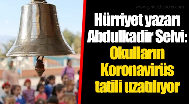 Hürriyet yazarı Abdulkadir Selvi: Okulların Koronavirüs tatili uzatılıyor