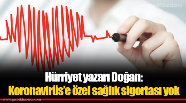 Hürriyet yazarı Doğan: Koronavirüs’e özel sağlık sigortası yok