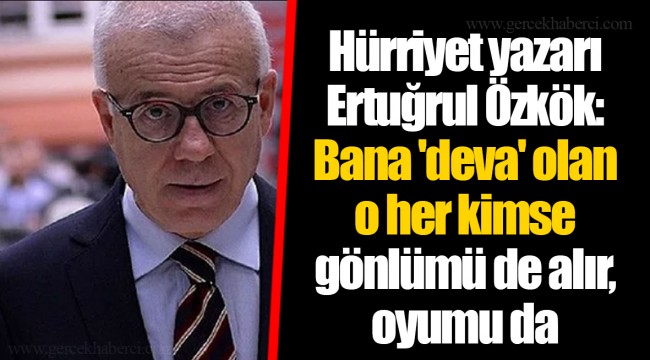Hürriyet yazarı Ertuğrul Özkök: Bana 'deva' olan o her kimse gönlümü de alır, oyumu da