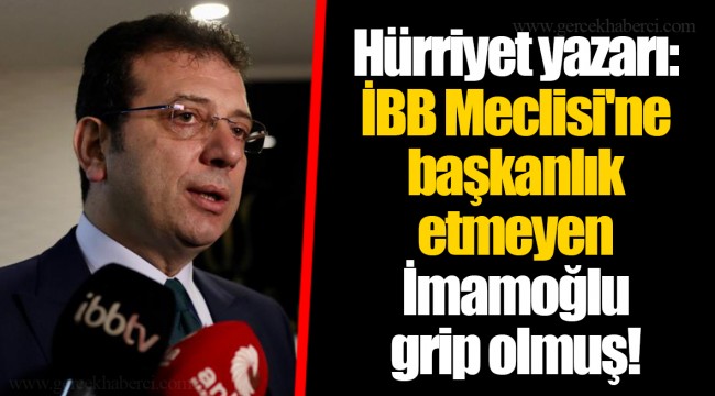 Hürriyet yazarı: İBB Meclisi'ne başkanlık etmeyen İmamoğlu grip olmuş!