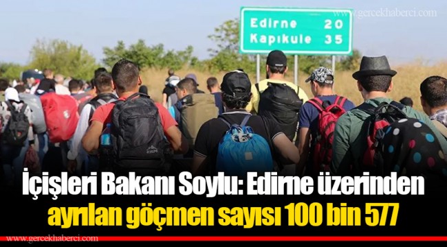 İçişleri Bakanı Soylu: Edirne üzerinden ayrılan göçmen sayısı 100 bin 577