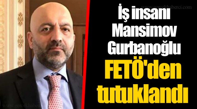 İş insanı Mansimov Gurbanoğlu FETÖ'den tutuklandı