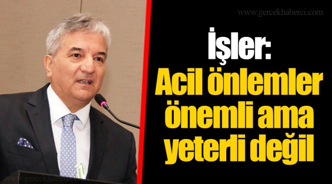 İşler: Acil önlemler önemli ama yeterli değil