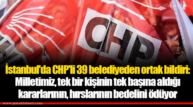 İstanbul'un 39 belediyesinin CHP'li meclis üyelerinden ortak bildiri: Milletimiz, tek bir kişinin tek başına aldığı kararlarının, hırslarının bedelini ödüyor