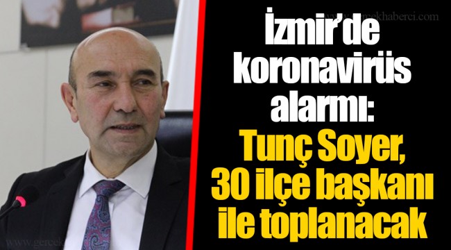 İzmir’de koronavirüs alarmı: Tunç Soyer, 30 ilçe başkanı ile toplanacak