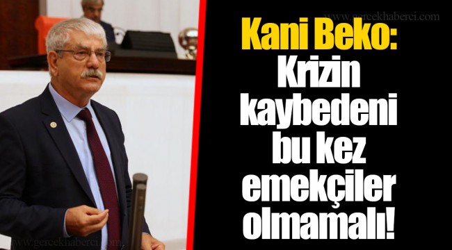 Kani Beko: Krizin kaybedeni bu kez emekçiler olmamalı!