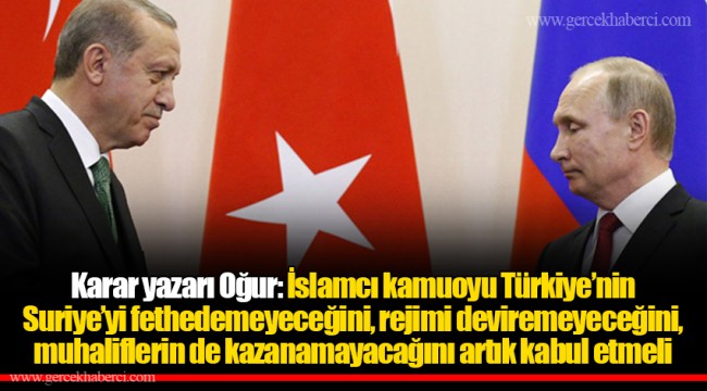 Karar yazarı Oğur: İslamcı kamuoyu Türkiye’nin Suriye’yi fethedemeyeceğini, rejimi deviremeyeceğini, muhaliflerin de kazanamayacağını artık kabul etmeli