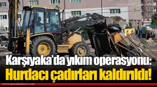 Karşıyaka’da yıkım operasyonu: Hurdacı çadırları kaldırıldı!