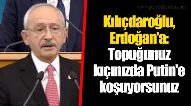 Kılıçdaroğlu, Erdoğan'a: Topuğunuz kıçınızda Putin'e koşuyorsunuz