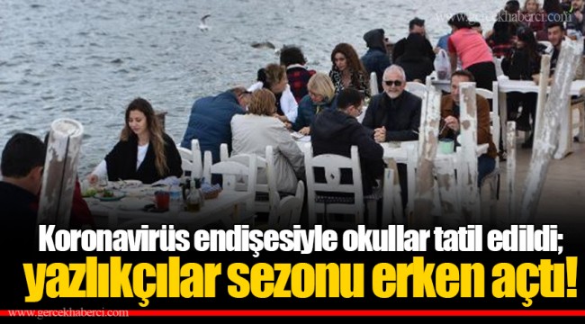 Koronavirüs endişesiyle okullar tatil edildi; yazlıkçılar sezonu erken açtı!