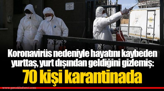 Koronavirüs nedeniyle hayatını kaybeden yurttaş, yurt dışından geldiğini gizlemiş: 70 kişi karantinada