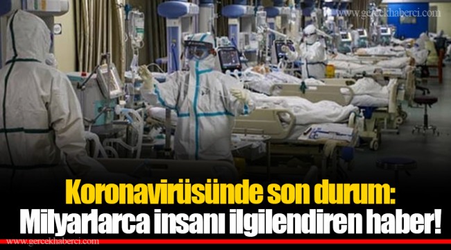 Koronavirüsünde son durum: Milyarlarca insanı ilgilendiren haber!